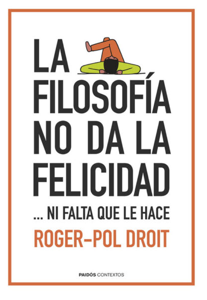 LA FILOSOFÍA NO DA LA FELICIDAD: ...NI FALTA QUE LE HACE  - ROGER-POL DROIT